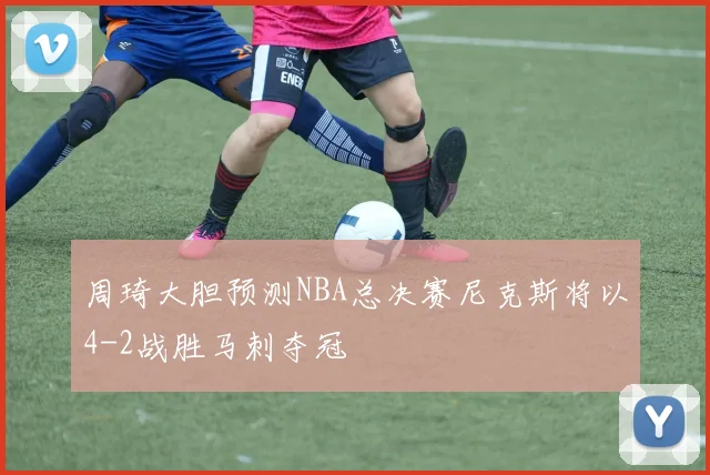 周琦大胆预测NBA总决赛尼克斯将以4-2战胜马刺夺冠