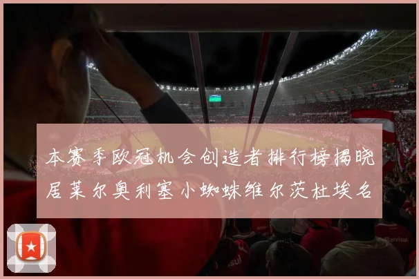 本赛季欧冠机会创造者排行榜揭晓居莱尔奥利塞小蜘蛛维尔茨杜埃名列前五