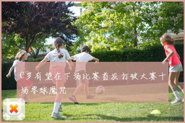 C罗有望在下场比赛首发打破大赛十场零球魔咒