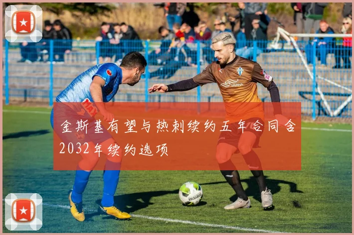 金斯基有望与热刺续约五年合同含2032年续约选项