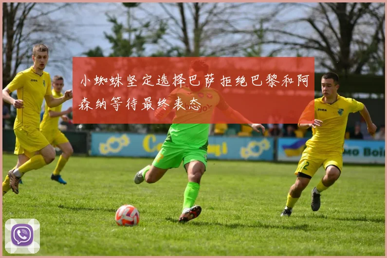 小蜘蛛坚定选择巴萨拒绝巴黎和阿森纳等待最终表态
