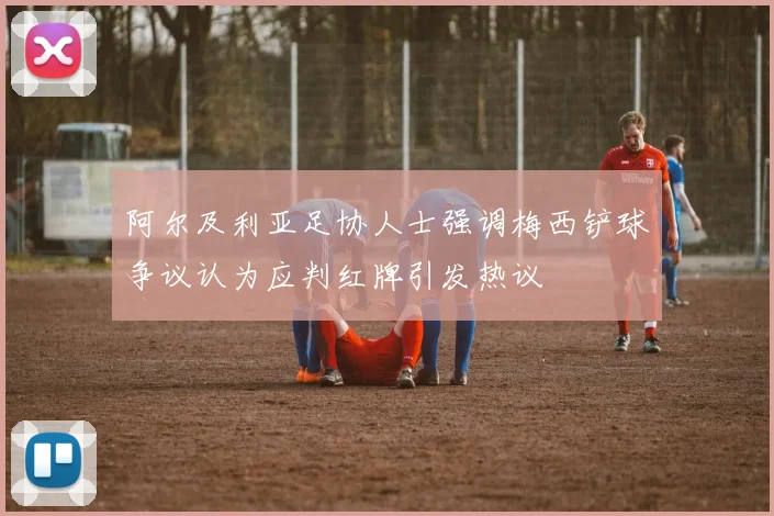 阿尔及利亚足协人士强调梅西铲球争议认为应判红牌引发热议