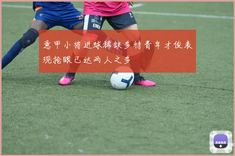 意甲小将进球稀缺多特青年才俊表现抢眼已达两人之多