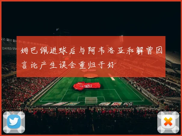 姆巴佩进球后与阿韦洛亚和解曾因言论产生误会重归于好