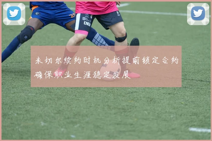 米切尔续约时机分析提前锁定合约确保职业生涯稳定发展