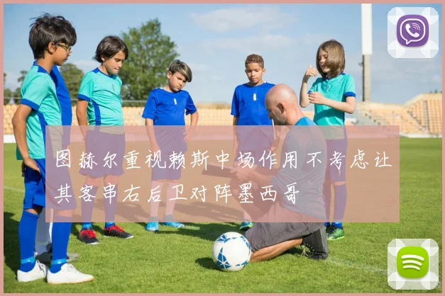 图赫尔重视赖斯中场作用不考虑让其客串右后卫对阵墨西哥
