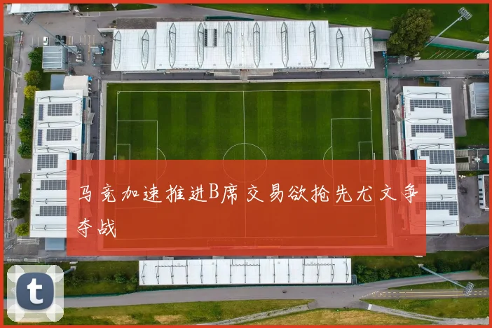 马竞加速推进B席交易欲抢先尤文争夺战