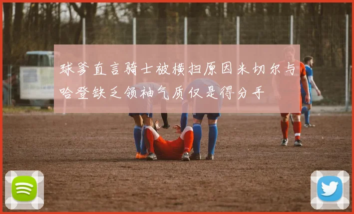 球爹直言骑士被横扫原因米切尔与哈登缺乏领袖气质仅是得分手