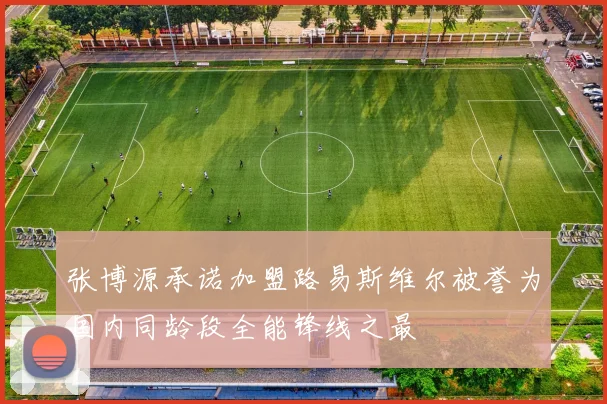 张博源承诺加盟路易斯维尔被誉为国内同龄段全能锋线之最