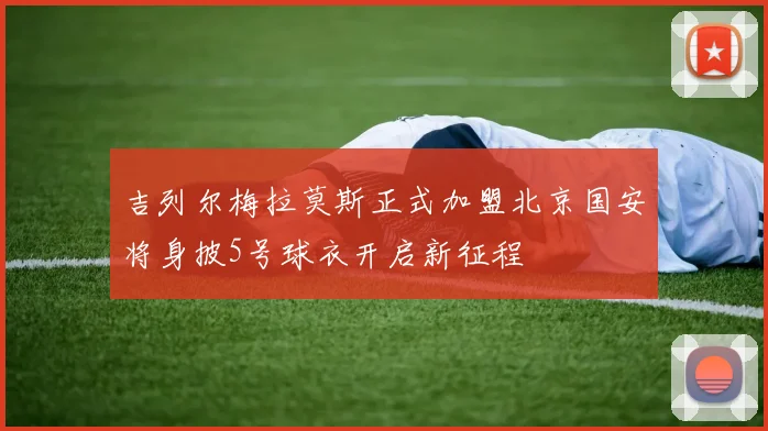 吉列尔梅拉莫斯正式加盟北京国安将身披5号球衣开启新征程