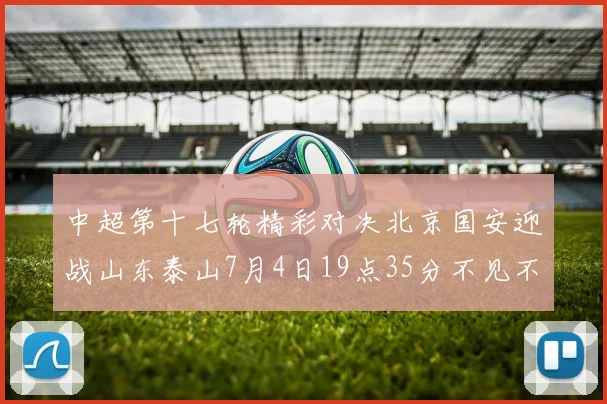 中超第十七轮精彩对决北京国安迎战山东泰山7月4日19点35分不见不散