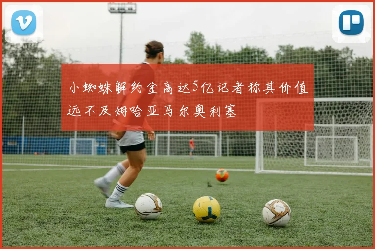 小蜘蛛解约金高达5亿记者称其价值远不及姆哈亚马尔奥利塞