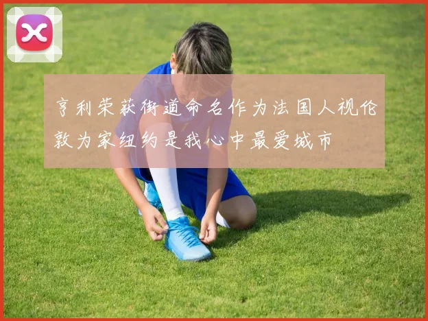 亨利荣获街道命名作为法国人视伦敦为家纽约是我心中最爱城市