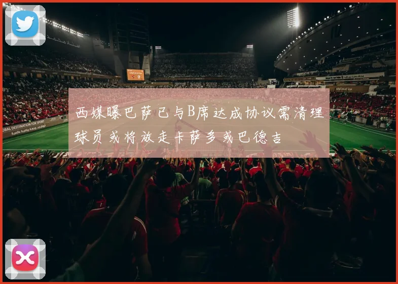 西媒曝巴萨已与B席达成协议需清理球员或将放走卡萨多或巴德吉