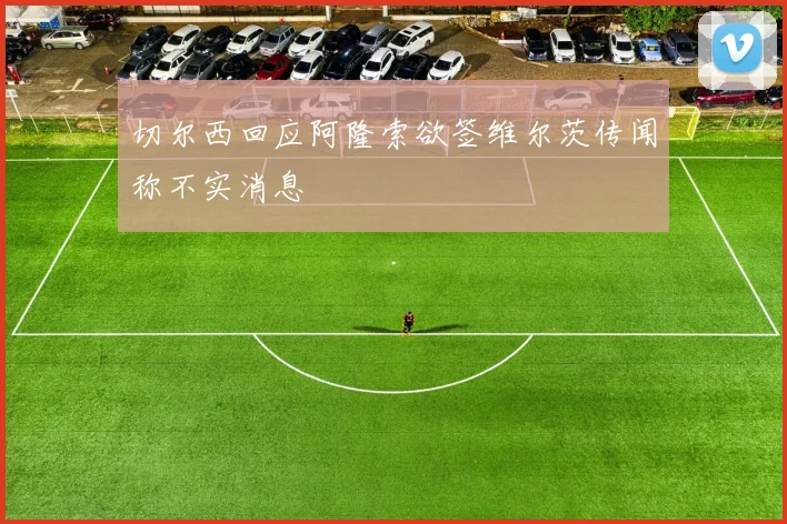 切尔西回应阿隆索欲签维尔茨传闻称不实消息