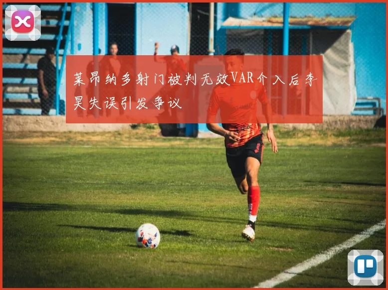 莱昂纳多射门被判无效VAR介入后李昊失误引发争议