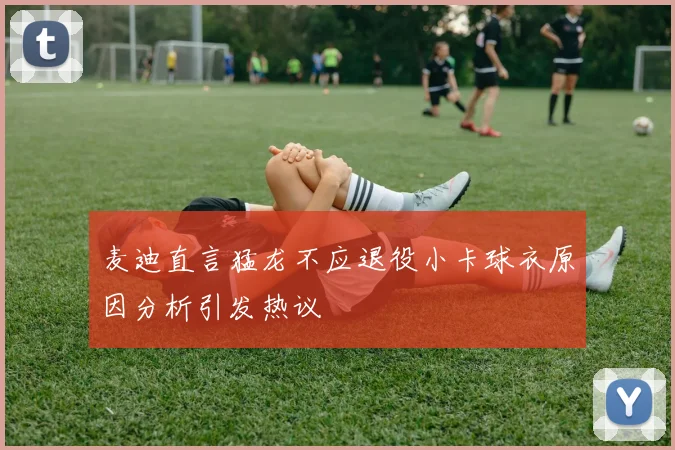 麦迪直言猛龙不应退役小卡球衣原因分析引发热议
