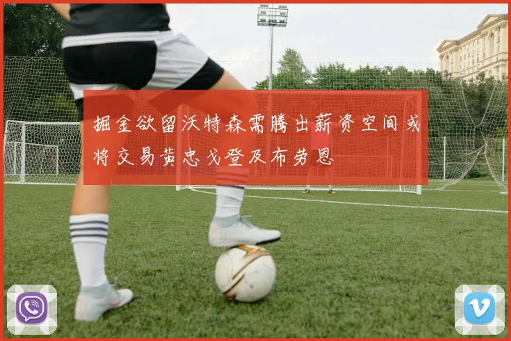 掘金欲留沃特森需腾出薪资空间或将交易黄忠戈登及布劳恩