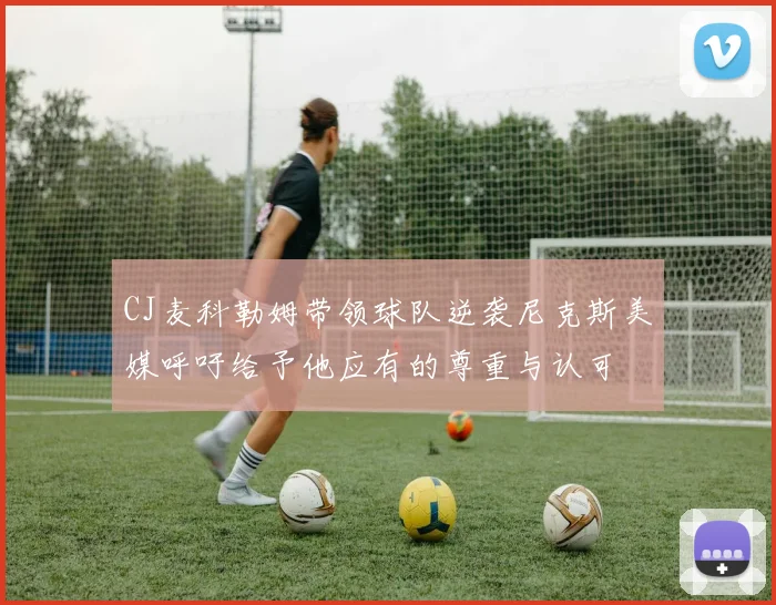 CJ麦科勒姆带领球队逆袭尼克斯美媒呼吁给予他应有的尊重与认可