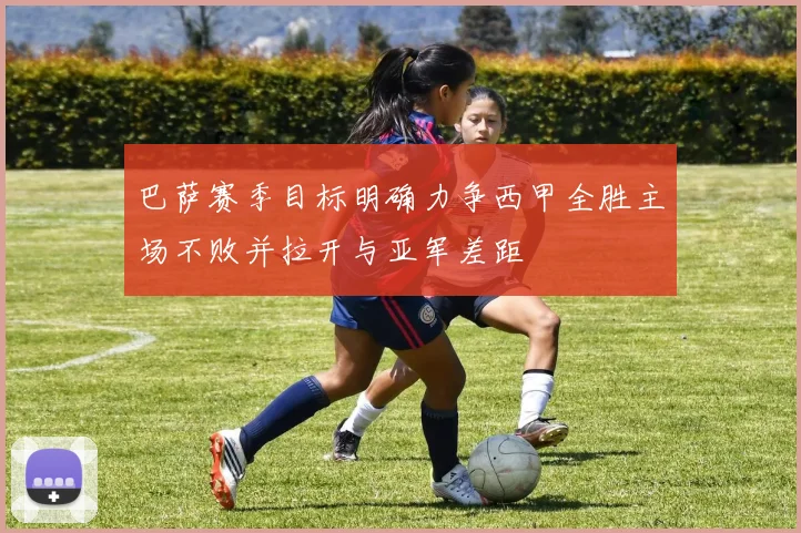 巴萨赛季目标明确力争西甲全胜主场不败并拉开与亚军差距