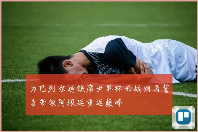 为巴列尔迪缺席世界杯而战利马誓言带领阿根廷重返巅峰