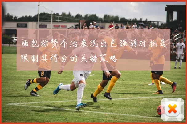 面包称赞乔治表现出色强调对抗是限制其得分的关键策略