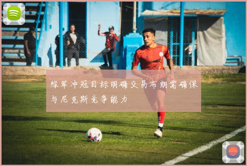 绿军冲冠目标明确交易布朗需确保与尼克斯竞争能力